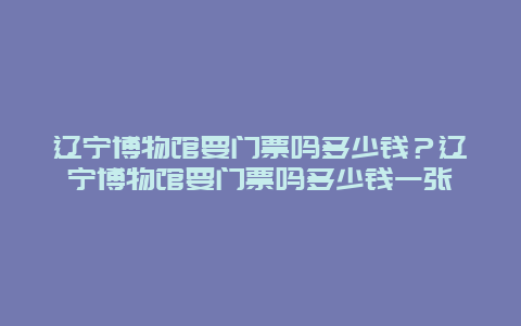 遼寧博物館要門票嗎多少錢？遼寧博物館要門票嗎多少錢一張