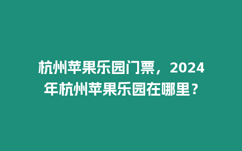 杭州蘋果樂園門票，2024年杭州蘋果樂園在哪里？