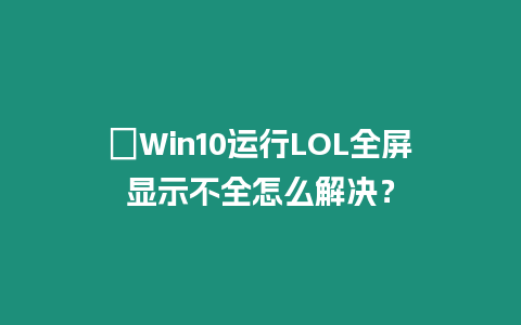 ?Win10運行LOL全屏顯示不全怎么解決？