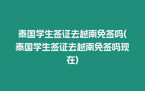 泰國(guó)學(xué)生簽證去越南免簽嗎(泰國(guó)學(xué)生簽證去越南免簽嗎現(xiàn)在)