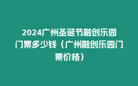 2024廣州圣誕節(jié)融創(chuàng)樂園門票多少錢（廣州融創(chuàng)樂園門票價(jià)格）