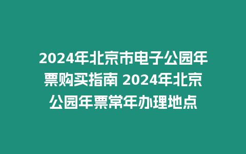 2024年北京市電子公園年票購買指南 2024年北京公園年票常年辦理地點