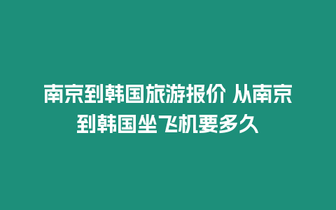 南京到韓國旅游報價 從南京到韓國坐飛機要多久