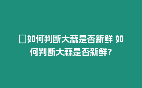 ?如何判斷大蒜是否新鮮 如何判斷大蒜是否新鮮？