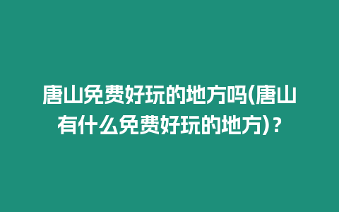 唐山免費好玩的地方嗎(唐山有什么免費好玩的地方)？