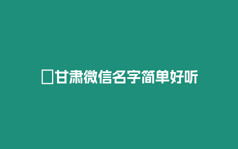 ?甘肅微信名字簡單好聽