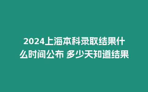 2024上海本科錄取結果什么時間公布 多少天知道結果