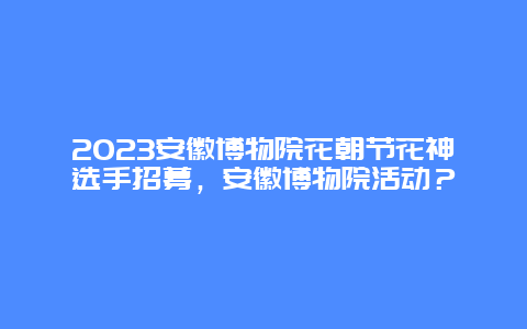 2024安徽博物院花朝節(jié)花神選手招募，安徽博物院活動？