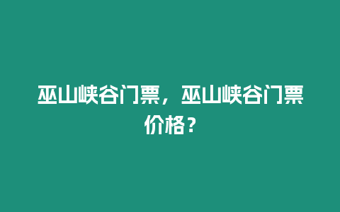 巫山峽谷門票，巫山峽谷門票價格？