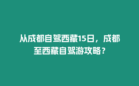 從成都自駕西藏15日，成都至西藏自駕游攻略？