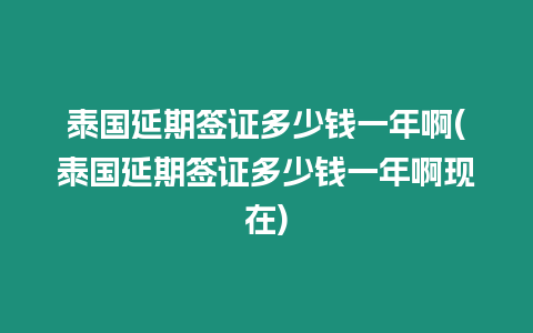 泰國延期簽證多少錢一年啊(泰國延期簽證多少錢一年啊現在)