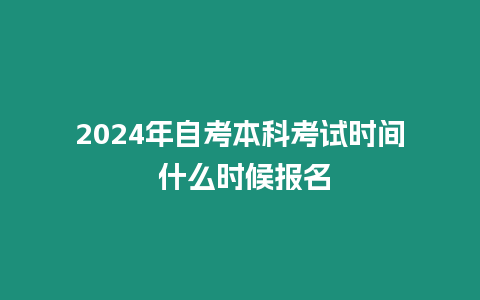 2024年自考本科考試時(shí)間 什么時(shí)候報(bào)名