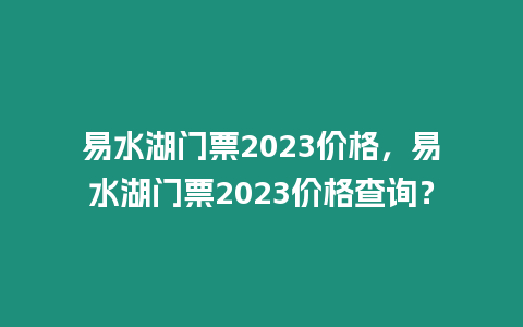 易水湖門票2023價格，易水湖門票2023價格查詢？