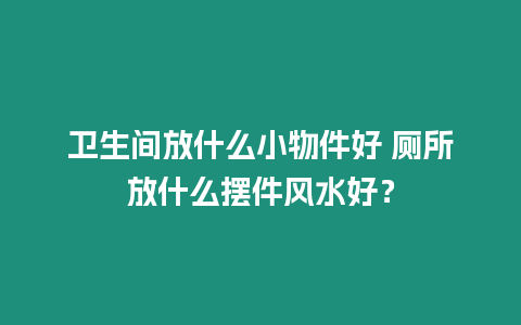 衛生間放什么小物件好 廁所放什么擺件風水好？