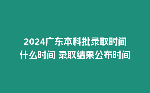 2024廣東本科批錄取時間什么時間 錄取結果公布時間