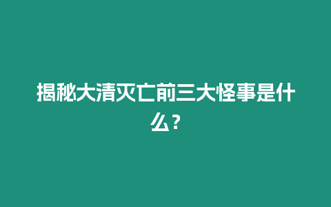 揭秘大清滅亡前三大怪事是什么？