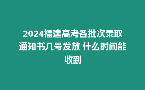 2024福建高考各批次錄取通知書幾號(hào)發(fā)放 什么時(shí)間能收到