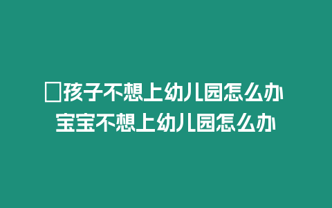 ?孩子不想上幼兒園怎么辦 寶寶不想上幼兒園怎么辦