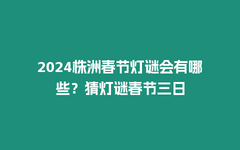 2024株洲春節(jié)燈謎會有哪些？猜燈謎春節(jié)三日