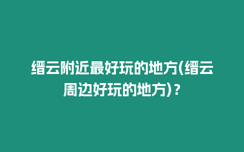 縉云附近最好玩的地方(縉云周邊好玩的地方)？