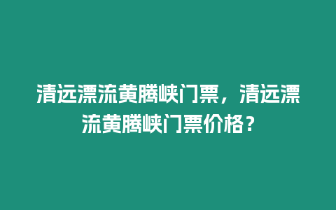 清遠漂流黃騰峽門票，清遠漂流黃騰峽門票價格？