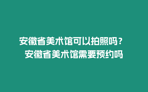 安徽省美術館可以拍照嗎？ 安徽省美術館需要預約嗎