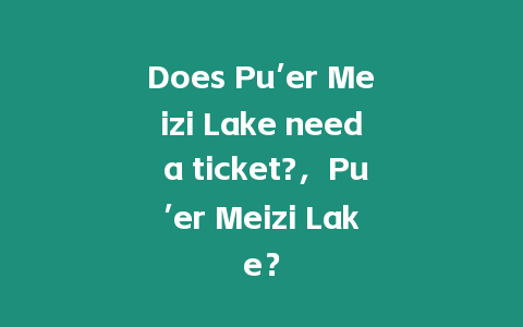 Does Pu’er Meizi Lake need a ticket?，Pu’er Meizi Lake？