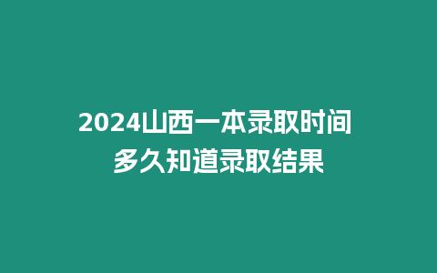 2024山西一本錄取時(shí)間 多久知道錄取結(jié)果