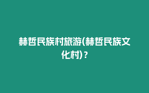 赫哲民族村旅游(赫哲民族文化村)？