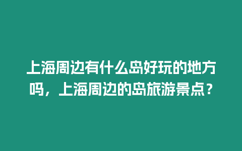 上海周邊有什么島好玩的地方嗎，上海周邊的島旅游景點(diǎn)？