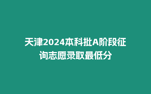 天津2024本科批A階段征詢志愿錄取最低分