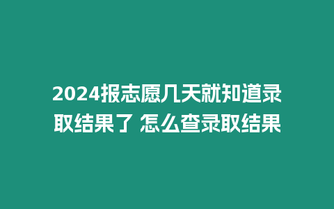 2024報志愿幾天就知道錄取結果了 怎么查錄取結果