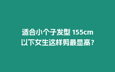 適合小個子發(fā)型 155cm以下女生這樣剪最顯高？