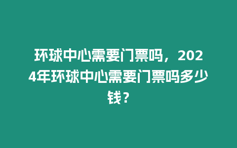 環(huán)球中心需要門票嗎，2024年環(huán)球中心需要門票嗎多少錢？