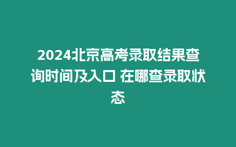 2024北京高考錄取結(jié)果查詢(xún)時(shí)間及入口 在哪查錄取狀態(tài)