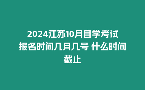 2024江蘇10月自學考試報名時間幾月幾號 什么時間截止