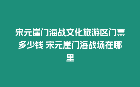 宋元崖門海戰文化旅游區門票多少錢 宋元崖門海戰場在哪里