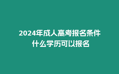 2024年成人高考報名條件 什么學歷可以報名