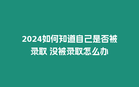 2024如何知道自己是否被錄取 沒被錄取怎么辦