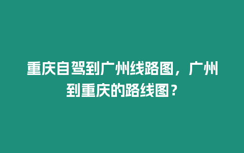 重慶自駕到廣州線路圖，廣州到重慶的路線圖？