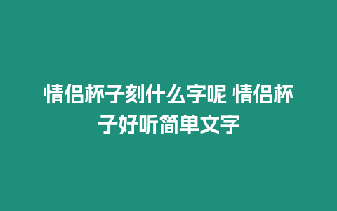 情侶杯子刻什么字呢 情侶杯子好聽簡單文字