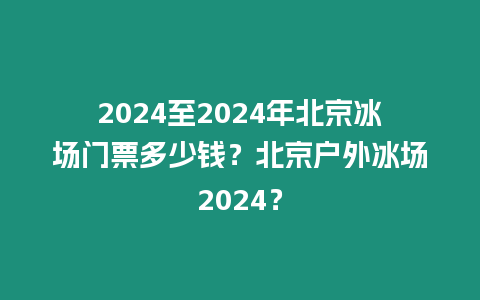 2024至2024年北京冰場門票多少錢？北京戶外冰場2024？