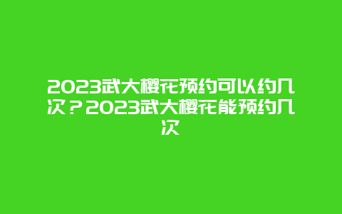 2024武大櫻花預約可以約幾次？2024武大櫻花能預約幾次