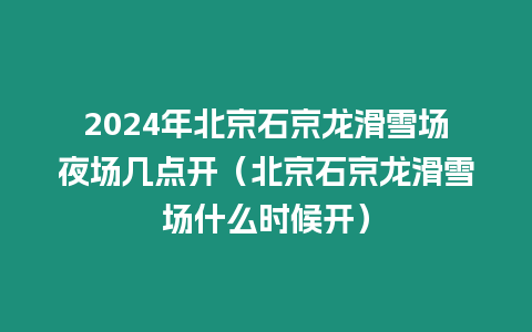 2024年北京石京龍滑雪場夜場幾點開（北京石京龍滑雪場什么時候開）