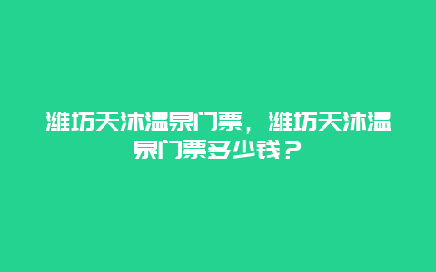 濰坊天沐溫泉門票，濰坊天沐溫泉門票多少錢？