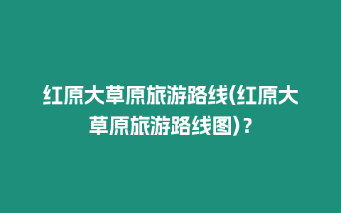 紅原大草原旅游路線(紅原大草原旅游路線圖)？