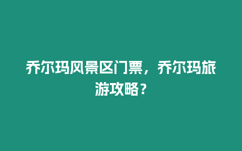 喬爾瑪風景區門票，喬爾瑪旅游攻略？