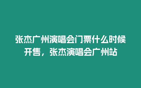 張杰廣州演唱會門票什么時候開售，張杰演唱會廣州站