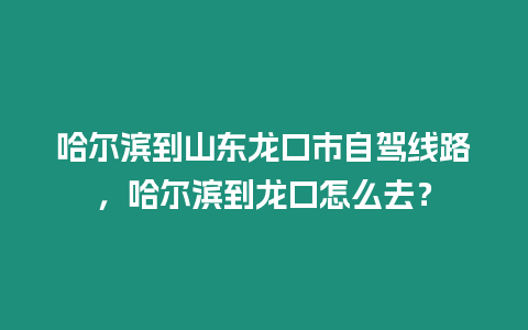 哈爾濱到山東龍口市自駕線路，哈爾濱到龍口怎么去？