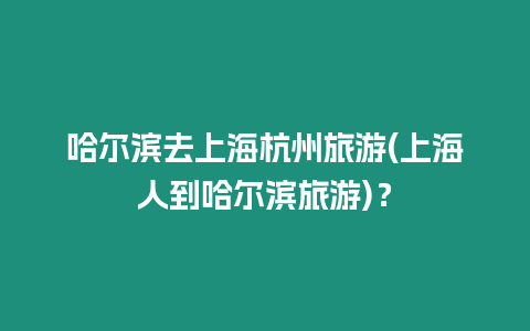 哈爾濱去上海杭州旅游(上海人到哈爾濱旅游)？